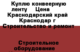 Куплю конвеерную ленту  › Цена ­ 809 - Краснодарский край, Краснодар г. Строительство и ремонт » Строительное оборудование   . Краснодарский край,Краснодар г.